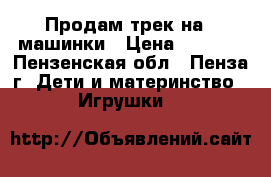 Продам трек на 2 машинки › Цена ­ 1 500 - Пензенская обл., Пенза г. Дети и материнство » Игрушки   